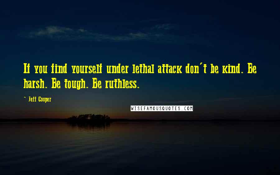 Jeff Cooper Quotes: If you find yourself under lethal attack don't be kind. Be harsh. Be tough. Be ruthless.