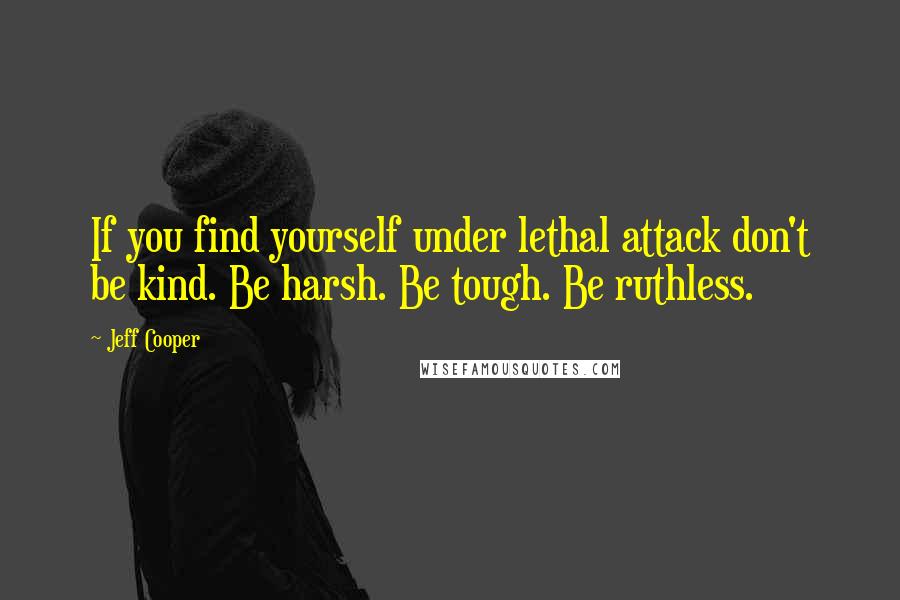 Jeff Cooper Quotes: If you find yourself under lethal attack don't be kind. Be harsh. Be tough. Be ruthless.