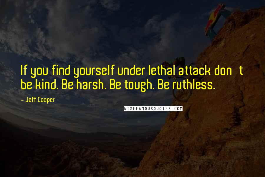 Jeff Cooper Quotes: If you find yourself under lethal attack don't be kind. Be harsh. Be tough. Be ruthless.