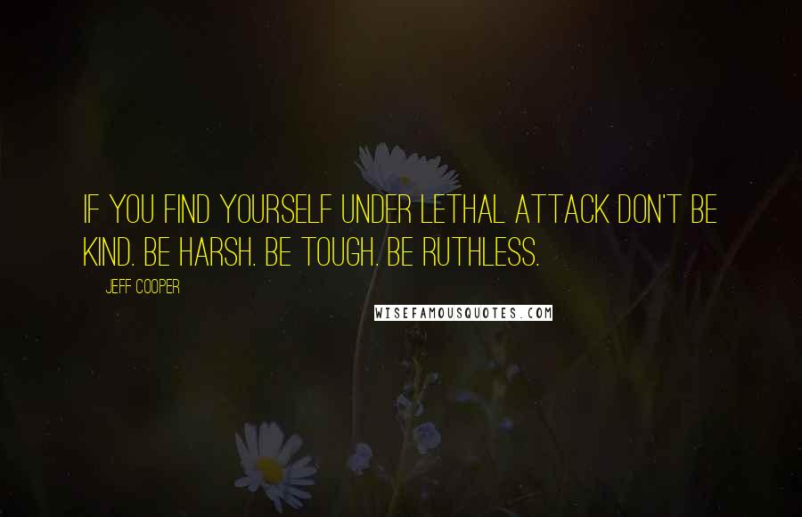 Jeff Cooper Quotes: If you find yourself under lethal attack don't be kind. Be harsh. Be tough. Be ruthless.