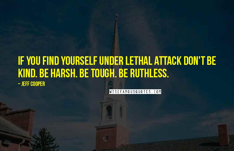 Jeff Cooper Quotes: If you find yourself under lethal attack don't be kind. Be harsh. Be tough. Be ruthless.