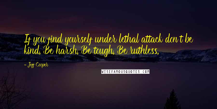 Jeff Cooper Quotes: If you find yourself under lethal attack don't be kind. Be harsh. Be tough. Be ruthless.