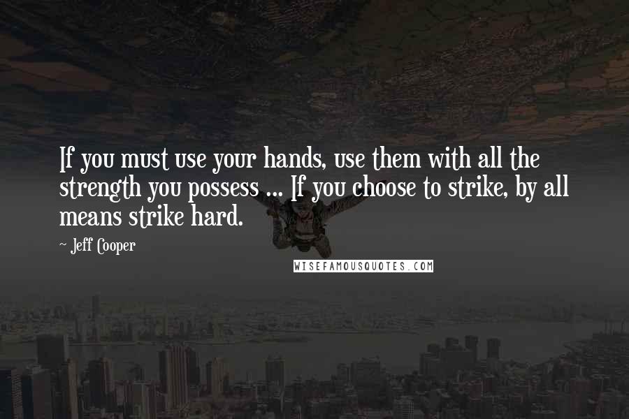 Jeff Cooper Quotes: If you must use your hands, use them with all the strength you possess ... If you choose to strike, by all means strike hard.