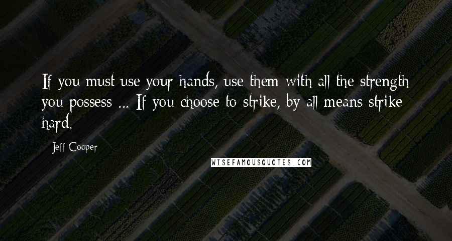 Jeff Cooper Quotes: If you must use your hands, use them with all the strength you possess ... If you choose to strike, by all means strike hard.