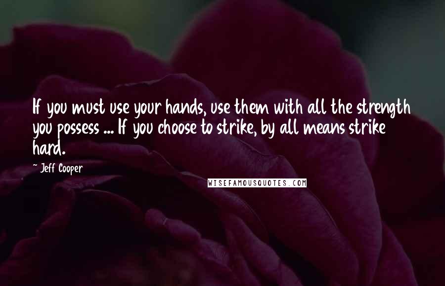 Jeff Cooper Quotes: If you must use your hands, use them with all the strength you possess ... If you choose to strike, by all means strike hard.