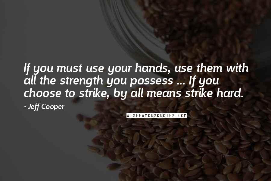 Jeff Cooper Quotes: If you must use your hands, use them with all the strength you possess ... If you choose to strike, by all means strike hard.