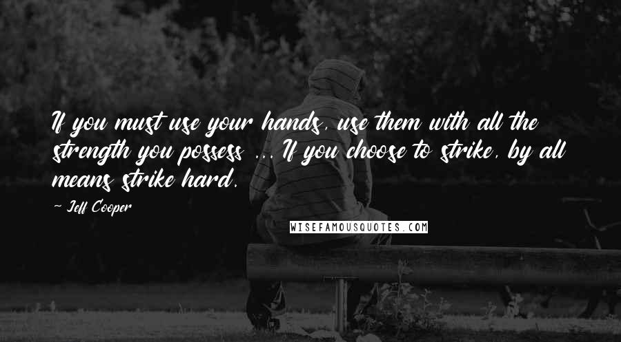 Jeff Cooper Quotes: If you must use your hands, use them with all the strength you possess ... If you choose to strike, by all means strike hard.