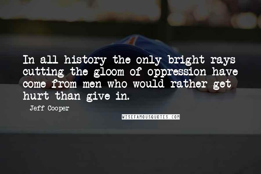 Jeff Cooper Quotes: In all history the only bright rays cutting the gloom of oppression have come from men who would rather get hurt than give in.