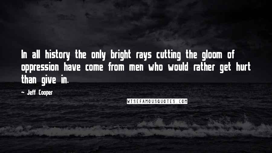 Jeff Cooper Quotes: In all history the only bright rays cutting the gloom of oppression have come from men who would rather get hurt than give in.