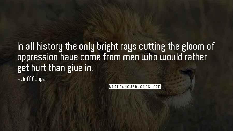 Jeff Cooper Quotes: In all history the only bright rays cutting the gloom of oppression have come from men who would rather get hurt than give in.