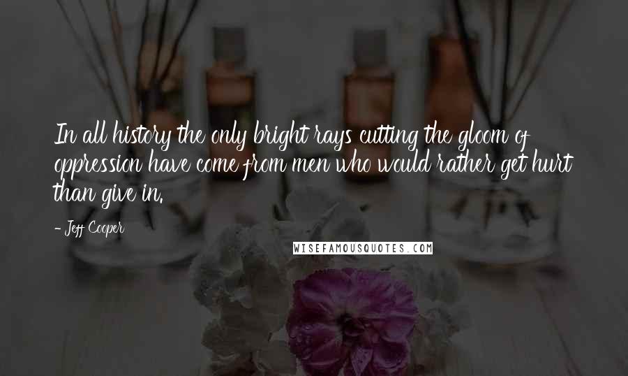 Jeff Cooper Quotes: In all history the only bright rays cutting the gloom of oppression have come from men who would rather get hurt than give in.