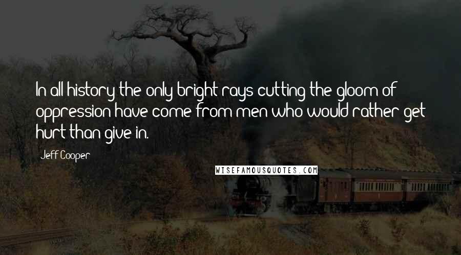 Jeff Cooper Quotes: In all history the only bright rays cutting the gloom of oppression have come from men who would rather get hurt than give in.