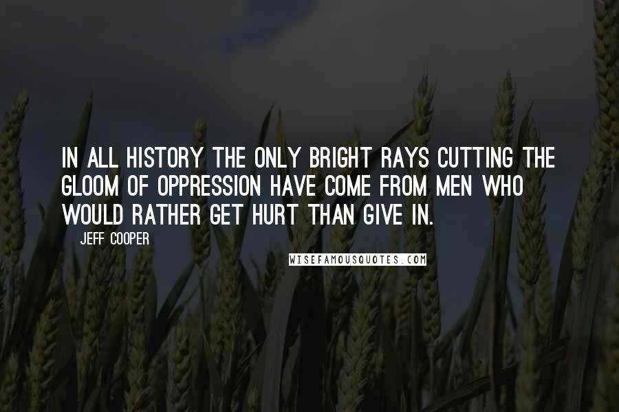 Jeff Cooper Quotes: In all history the only bright rays cutting the gloom of oppression have come from men who would rather get hurt than give in.
