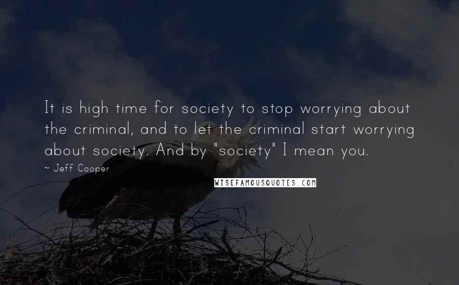 Jeff Cooper Quotes: It is high time for society to stop worrying about the criminal, and to let the criminal start worrying about society. And by "society" I mean you.