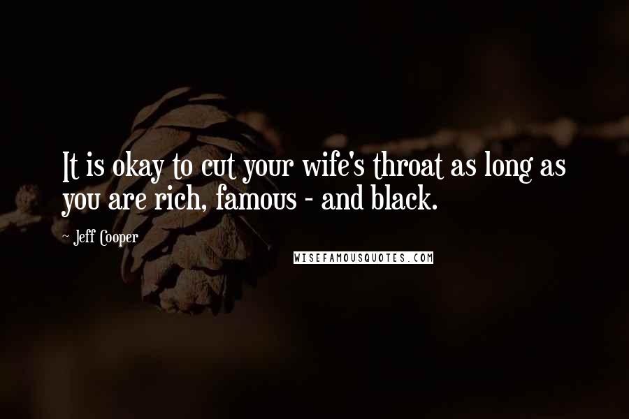 Jeff Cooper Quotes: It is okay to cut your wife's throat as long as you are rich, famous - and black.