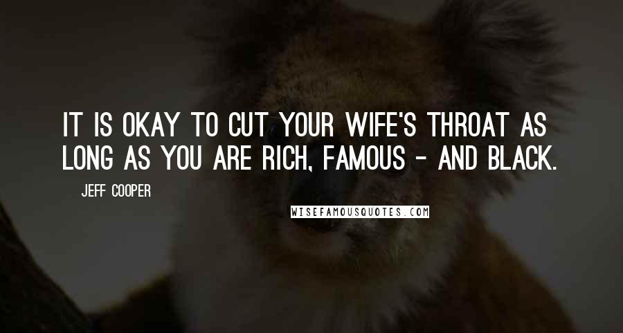 Jeff Cooper Quotes: It is okay to cut your wife's throat as long as you are rich, famous - and black.