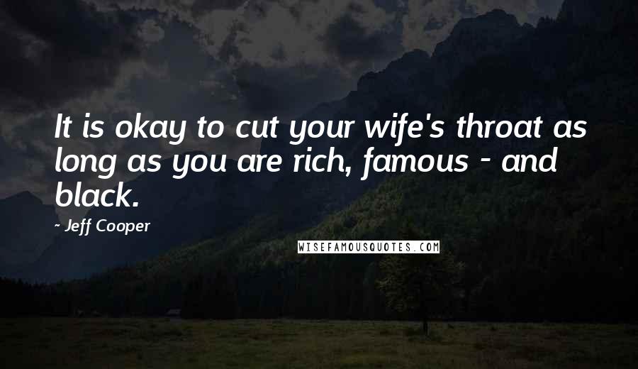 Jeff Cooper Quotes: It is okay to cut your wife's throat as long as you are rich, famous - and black.