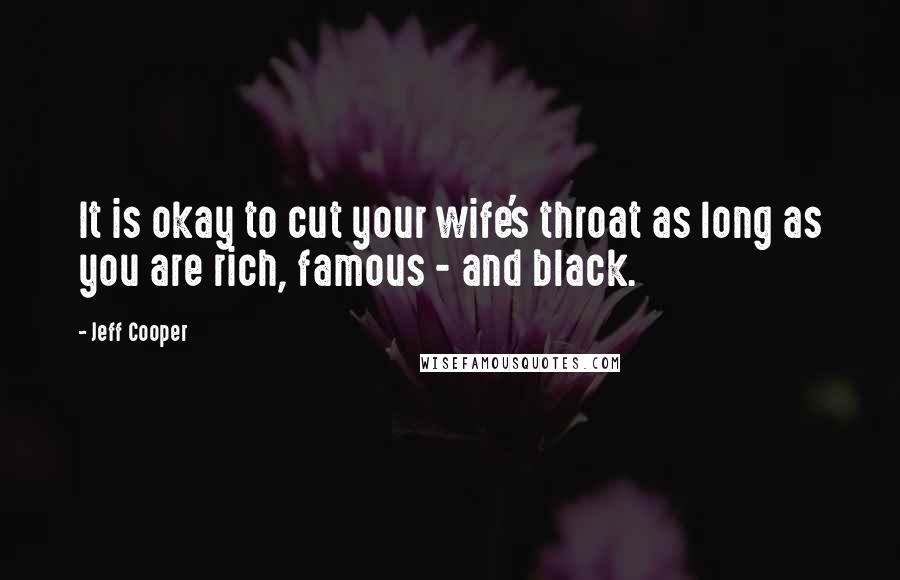 Jeff Cooper Quotes: It is okay to cut your wife's throat as long as you are rich, famous - and black.