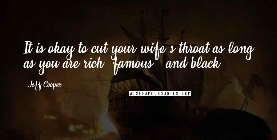 Jeff Cooper Quotes: It is okay to cut your wife's throat as long as you are rich, famous - and black.