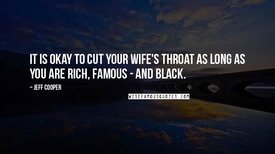 Jeff Cooper Quotes: It is okay to cut your wife's throat as long as you are rich, famous - and black.