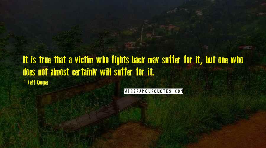 Jeff Cooper Quotes: It is true that a victim who fights back may suffer for it, but one who does not almost certainly will suffer for it.