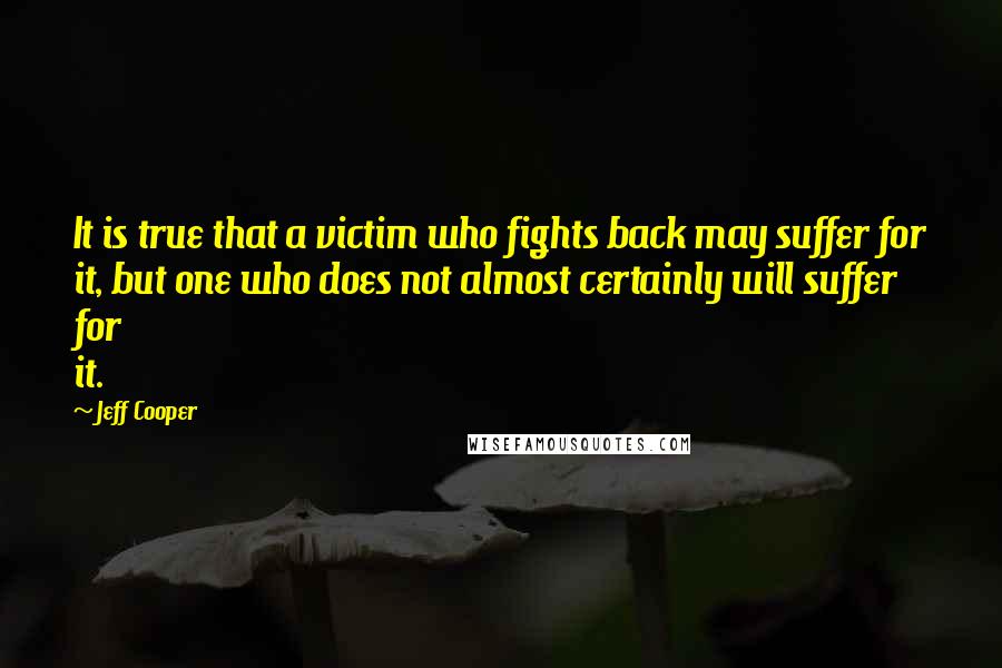 Jeff Cooper Quotes: It is true that a victim who fights back may suffer for it, but one who does not almost certainly will suffer for it.