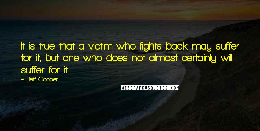 Jeff Cooper Quotes: It is true that a victim who fights back may suffer for it, but one who does not almost certainly will suffer for it.