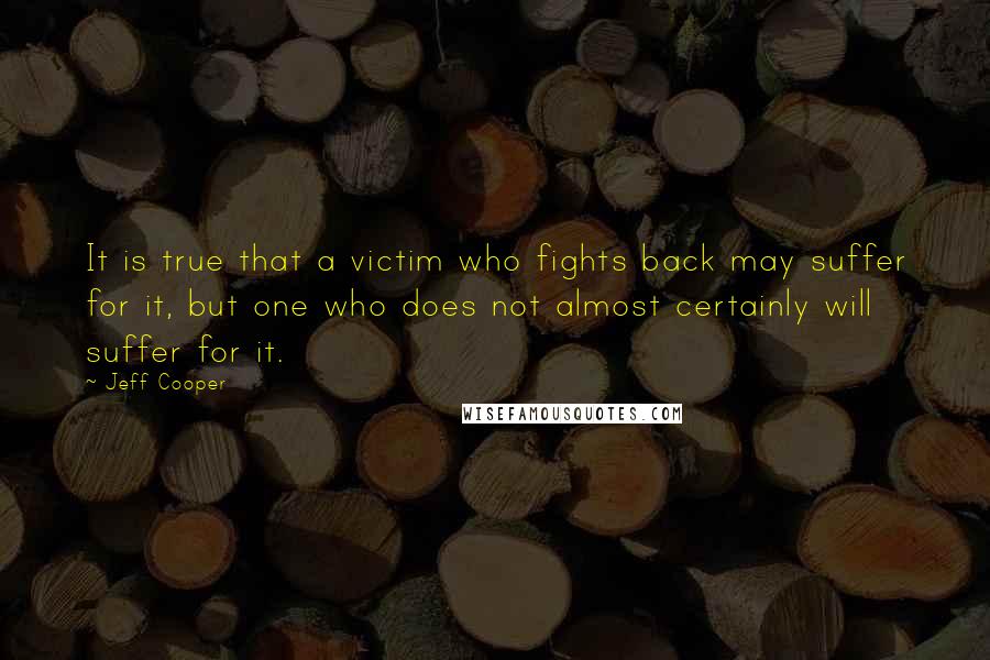 Jeff Cooper Quotes: It is true that a victim who fights back may suffer for it, but one who does not almost certainly will suffer for it.