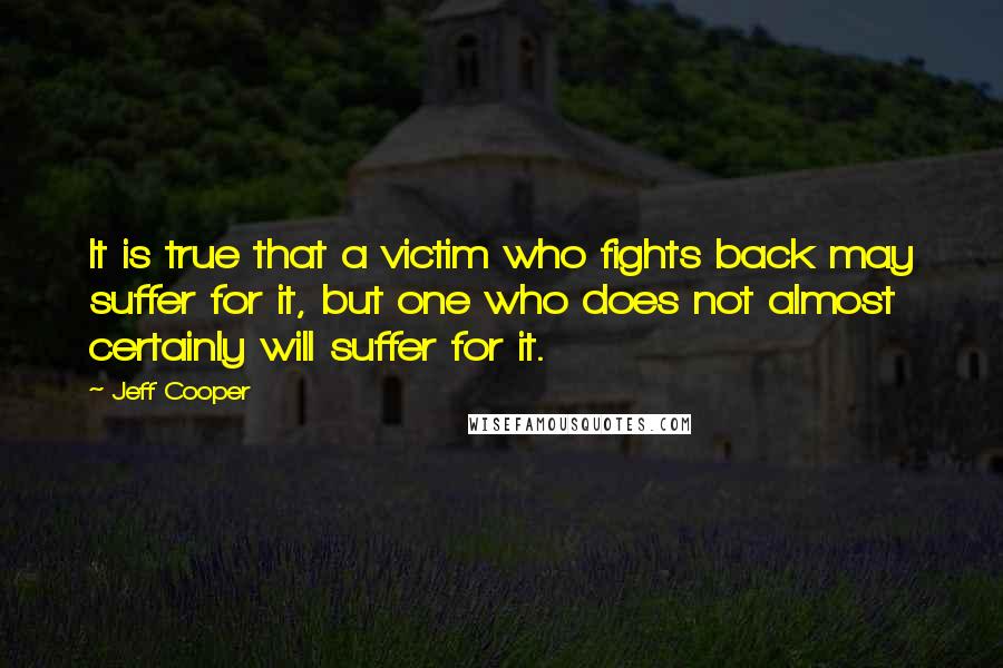 Jeff Cooper Quotes: It is true that a victim who fights back may suffer for it, but one who does not almost certainly will suffer for it.