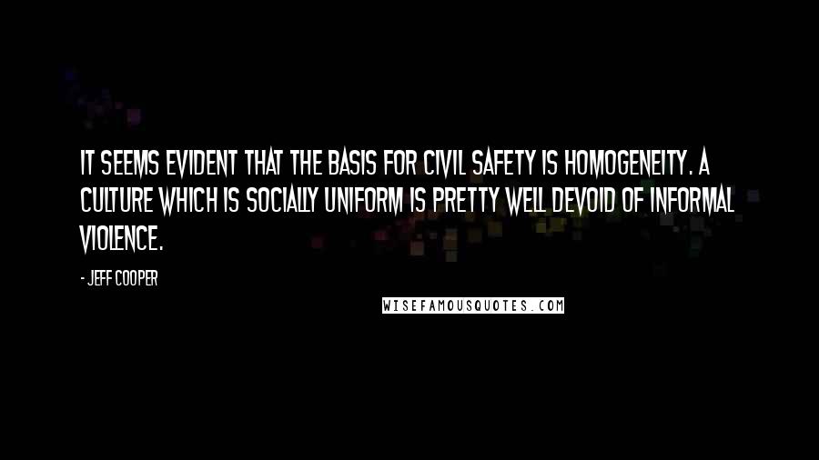 Jeff Cooper Quotes: It seems evident that the basis for civil safety is homogeneity. A culture which is socially uniform is pretty well devoid of informal violence.