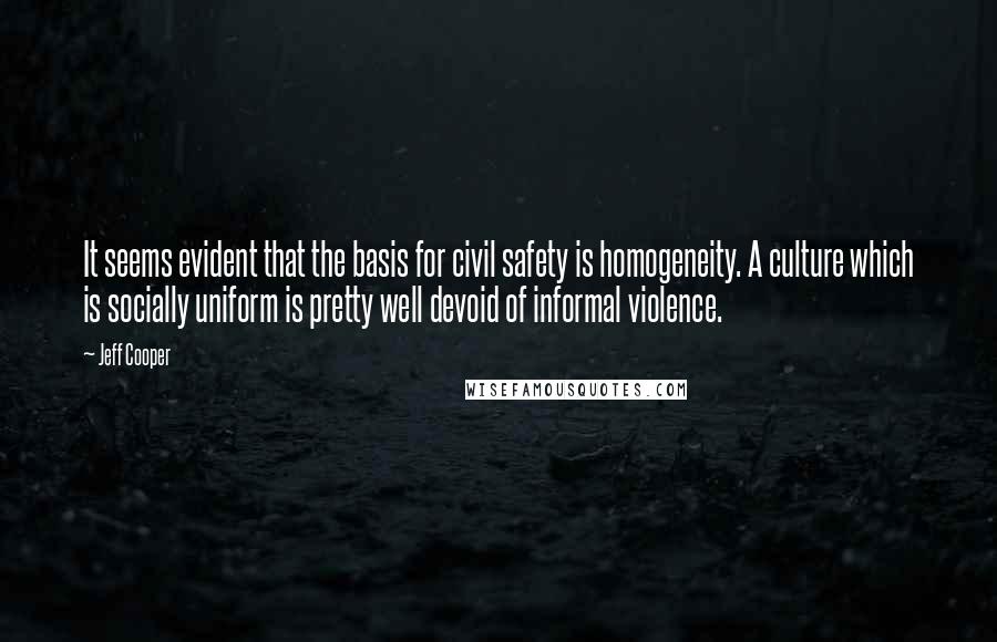 Jeff Cooper Quotes: It seems evident that the basis for civil safety is homogeneity. A culture which is socially uniform is pretty well devoid of informal violence.