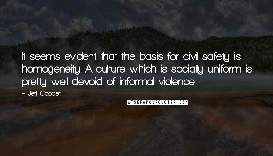 Jeff Cooper Quotes: It seems evident that the basis for civil safety is homogeneity. A culture which is socially uniform is pretty well devoid of informal violence.