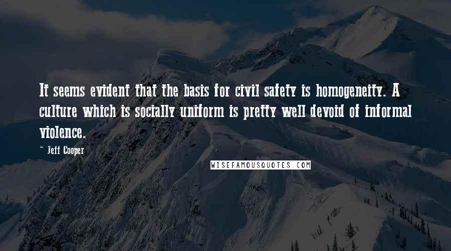 Jeff Cooper Quotes: It seems evident that the basis for civil safety is homogeneity. A culture which is socially uniform is pretty well devoid of informal violence.