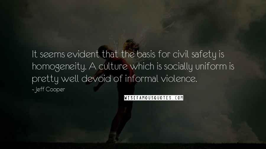 Jeff Cooper Quotes: It seems evident that the basis for civil safety is homogeneity. A culture which is socially uniform is pretty well devoid of informal violence.