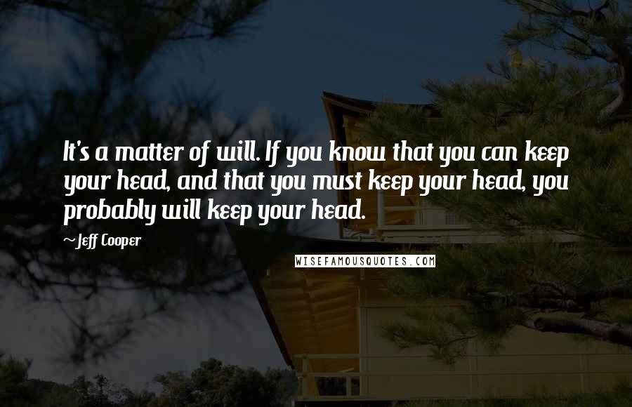 Jeff Cooper Quotes: It's a matter of will. If you know that you can keep your head, and that you must keep your head, you probably will keep your head.