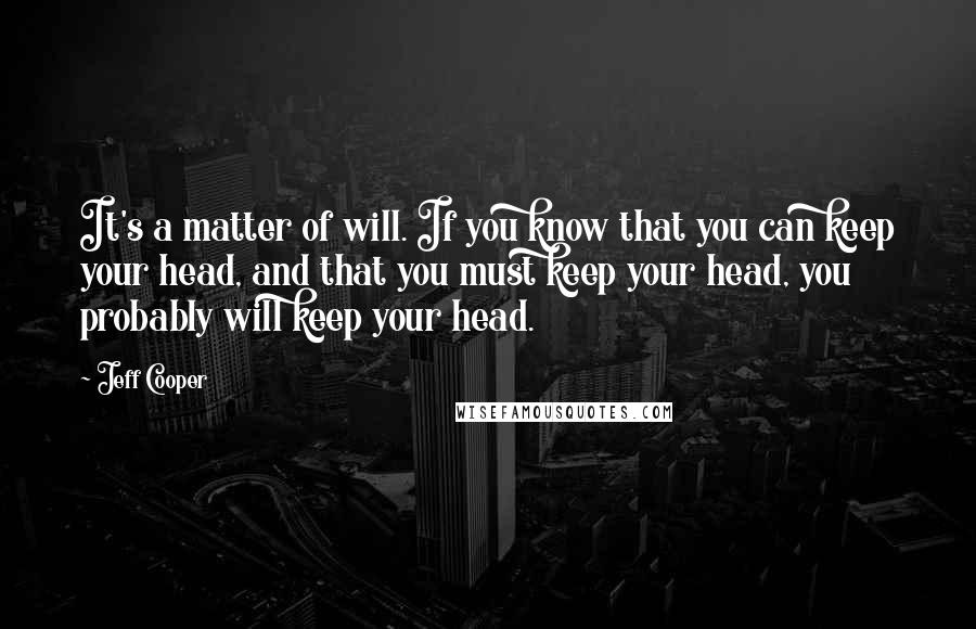 Jeff Cooper Quotes: It's a matter of will. If you know that you can keep your head, and that you must keep your head, you probably will keep your head.