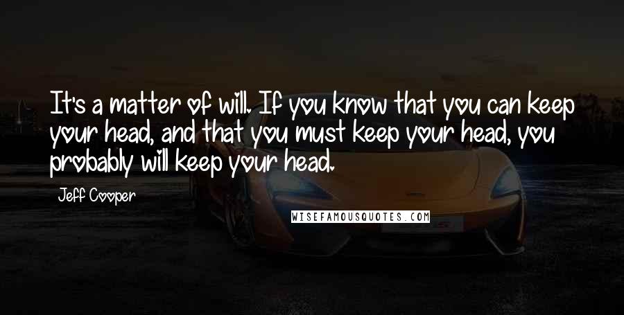 Jeff Cooper Quotes: It's a matter of will. If you know that you can keep your head, and that you must keep your head, you probably will keep your head.