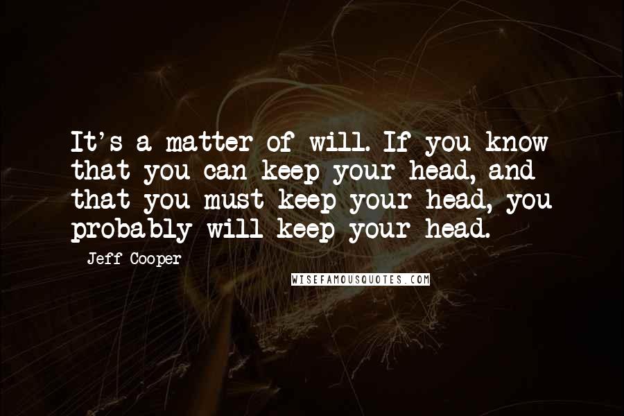 Jeff Cooper Quotes: It's a matter of will. If you know that you can keep your head, and that you must keep your head, you probably will keep your head.