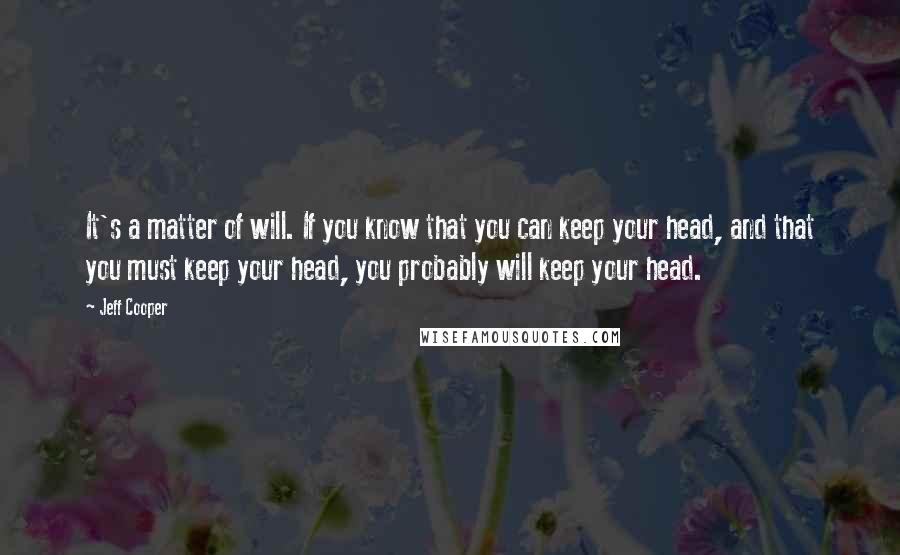 Jeff Cooper Quotes: It's a matter of will. If you know that you can keep your head, and that you must keep your head, you probably will keep your head.