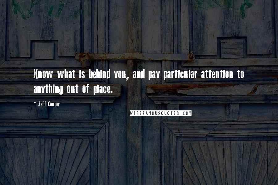 Jeff Cooper Quotes: Know what is behind you, and pay particular attention to anything out of place.