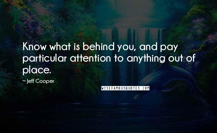 Jeff Cooper Quotes: Know what is behind you, and pay particular attention to anything out of place.