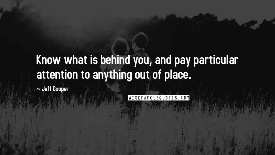 Jeff Cooper Quotes: Know what is behind you, and pay particular attention to anything out of place.