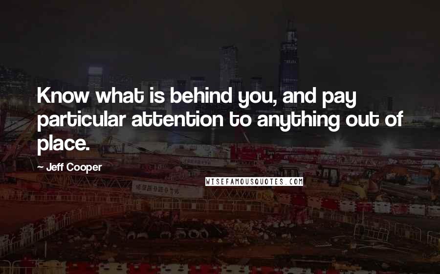 Jeff Cooper Quotes: Know what is behind you, and pay particular attention to anything out of place.