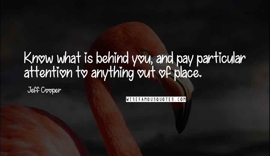 Jeff Cooper Quotes: Know what is behind you, and pay particular attention to anything out of place.