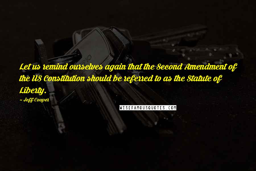 Jeff Cooper Quotes: Let us remind ourselves again that the Second Amendment of the US Constitution should be referred to as the Statute of Liberty.