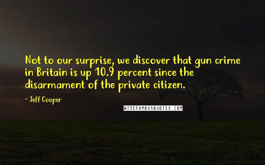Jeff Cooper Quotes: Not to our surprise, we discover that gun crime in Britain is up 10.9 percent since the disarmament of the private citizen.