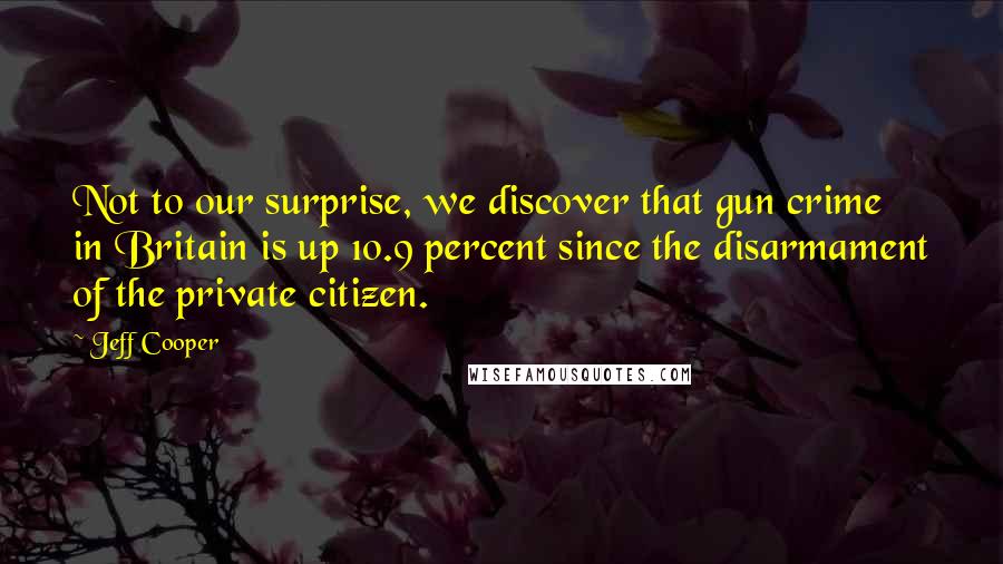 Jeff Cooper Quotes: Not to our surprise, we discover that gun crime in Britain is up 10.9 percent since the disarmament of the private citizen.