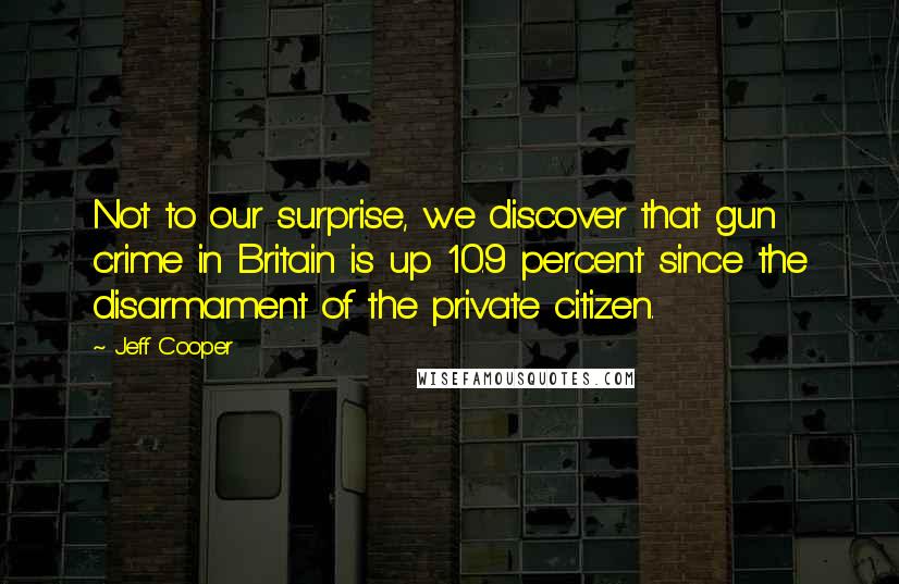 Jeff Cooper Quotes: Not to our surprise, we discover that gun crime in Britain is up 10.9 percent since the disarmament of the private citizen.