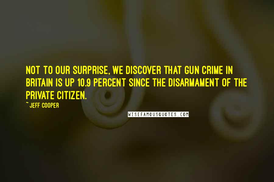 Jeff Cooper Quotes: Not to our surprise, we discover that gun crime in Britain is up 10.9 percent since the disarmament of the private citizen.