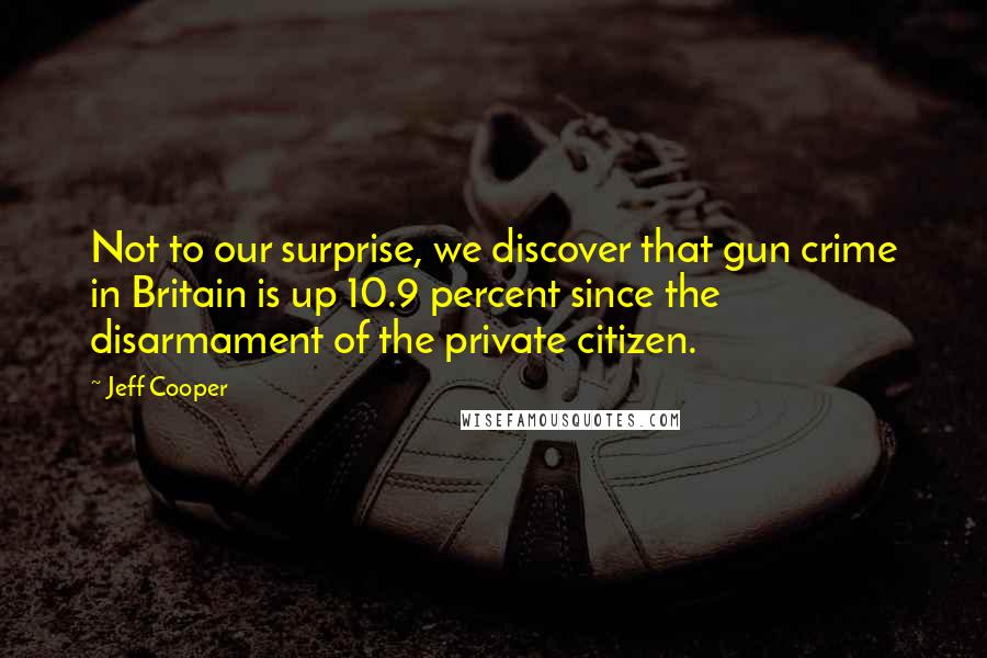 Jeff Cooper Quotes: Not to our surprise, we discover that gun crime in Britain is up 10.9 percent since the disarmament of the private citizen.